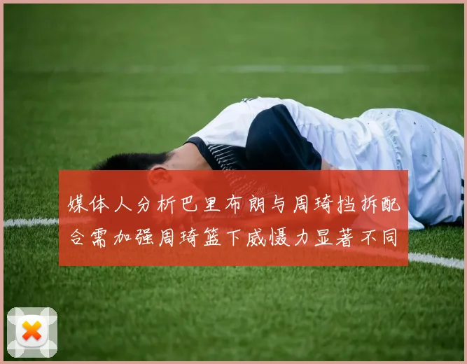 媒体人分析巴里布朗与周琦挡拆配合需加强周琦篮下威慑力显著不同于大秋