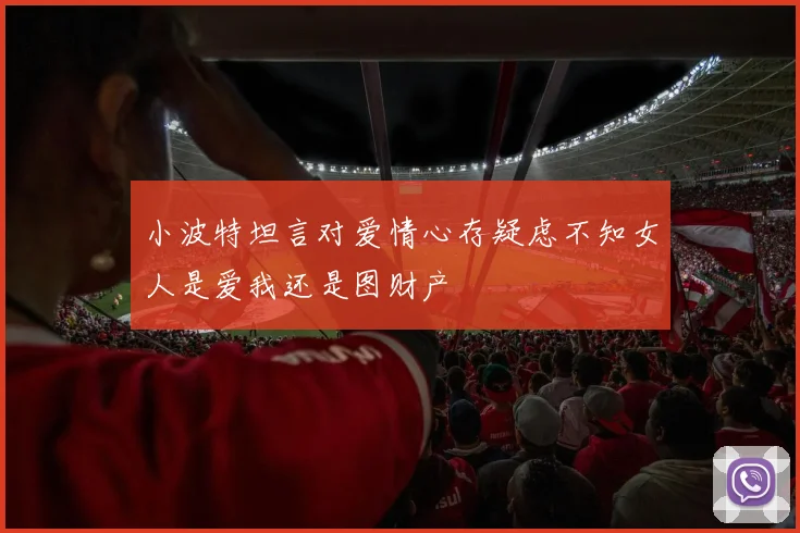 小波特坦言对爱情心存疑虑不知女人是爱我还是图财产