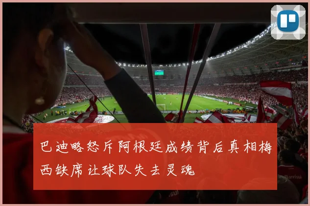 巴迪略怒斥阿根廷成绩背后真相梅西缺席让球队失去灵魂