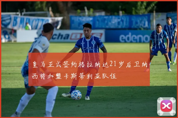 皇马正式签约格拉纳达21岁后卫纳西将加盟卡斯蒂利亚队伍