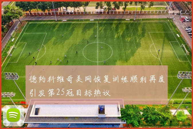 德约科维奇美网恢复训练顺利再度引发第25冠目标热议