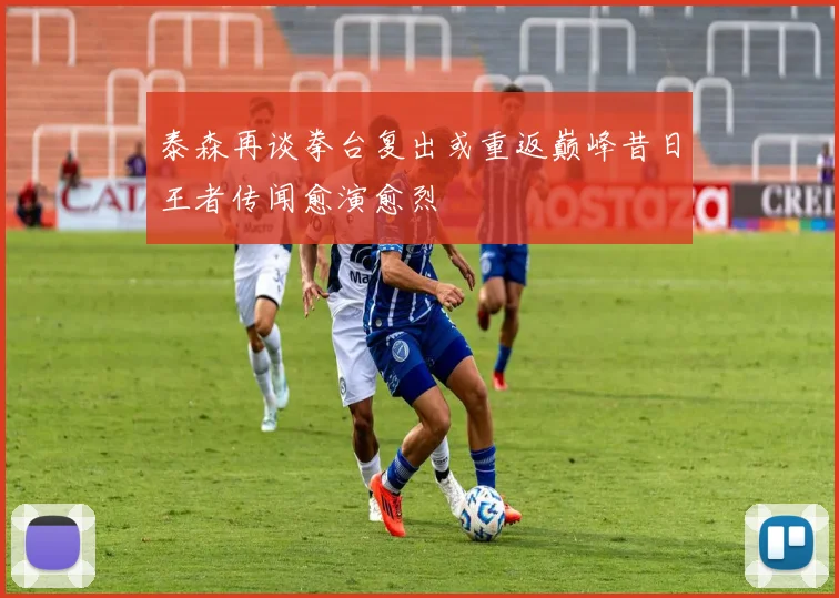 泰森再谈拳台复出或重返巅峰昔日王者传闻愈演愈烈